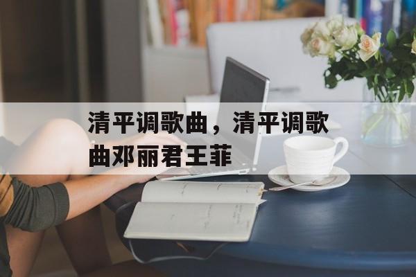 清平调歌曲，清平调歌曲邓丽君王菲-第1张图片-