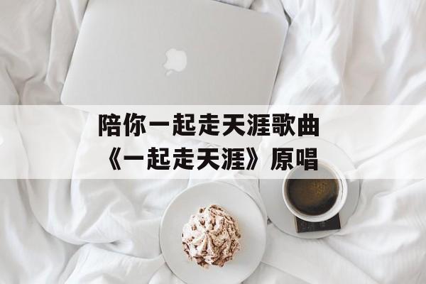 陪你一起走天涯歌曲 《一起走天涯》原唱-第1张图片-