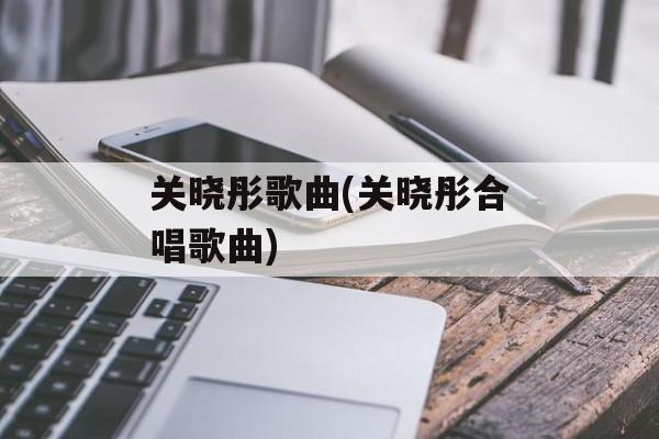 关晓彤歌曲(关晓彤合唱歌曲)-第1张图片-
