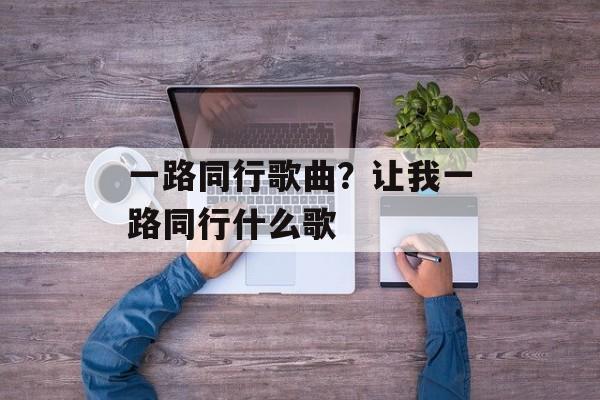 一路同行歌曲？让我一路同行什么歌-第1张图片-