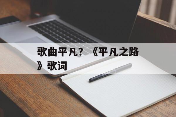 歌曲平凡？《平凡之路》歌词-第1张图片-