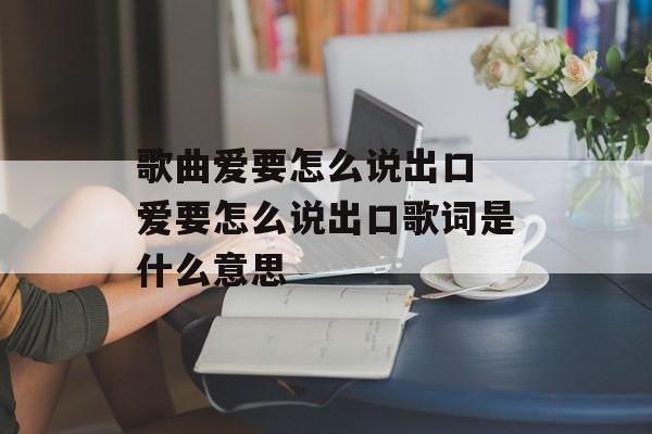 歌曲爱要怎么说出口 爱要怎么说出口歌词是什么意思-第1张图片-