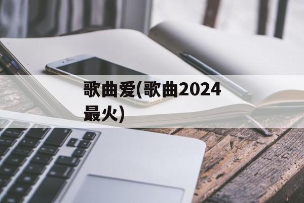 歌曲爱(歌曲2024最火)-第1张图片-