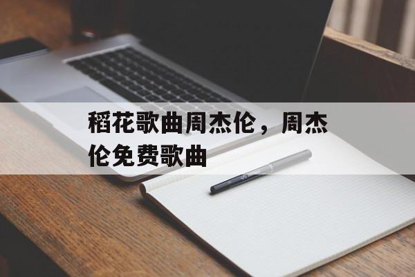 稻花歌曲周杰伦，周杰伦免费歌曲-第1张图片-