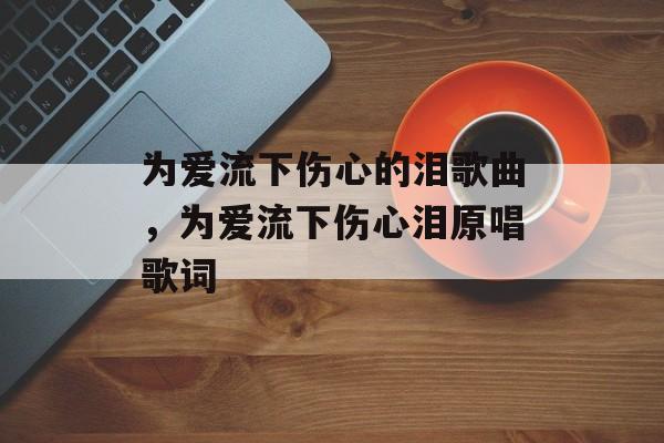 为爱流下伤心的泪歌曲，为爱流下伤心泪原唱歌词-第1张图片-