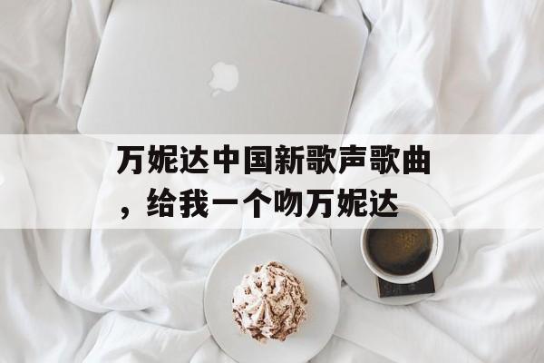 万妮达中国新歌声歌曲，给我一个吻万妮达-第1张图片-
