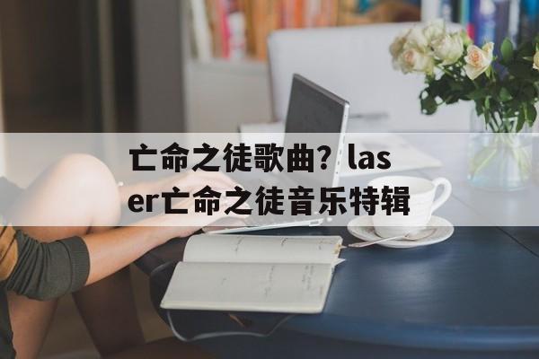 亡命之徒歌曲？laser亡命之徒音乐特辑-第1张图片-