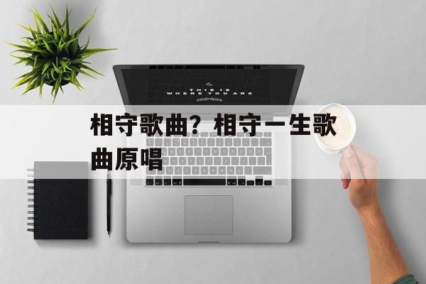 相守歌曲？相守一生歌曲原唱-第1张图片-