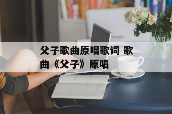 父子歌曲原唱歌词 歌曲《父子》原唱-第1张图片-