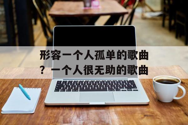 形容一个人孤单的歌曲？一个人很无助的歌曲-第1张图片-
