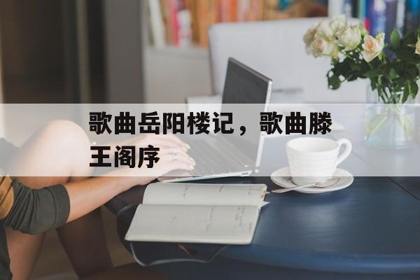 歌曲岳阳楼记，歌曲滕王阁序-第1张图片-