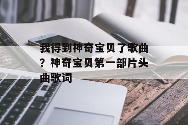 我得到神奇宝贝了歌曲？神奇宝贝第一部片头曲歌词-第1张图片-