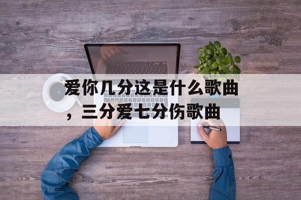 爱你几分这是什么歌曲，三分爱七分伤歌曲-第1张图片-