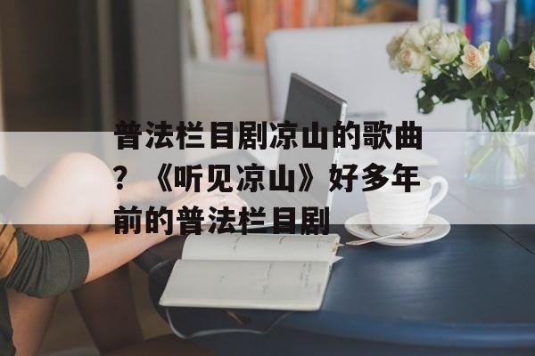 普法栏目剧凉山的歌曲？《听见凉山》好多年前的普法栏目剧-第1张图片-