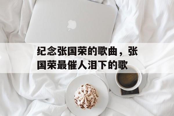 纪念张国荣的歌曲，张国荣最催人泪下的歌-第1张图片-