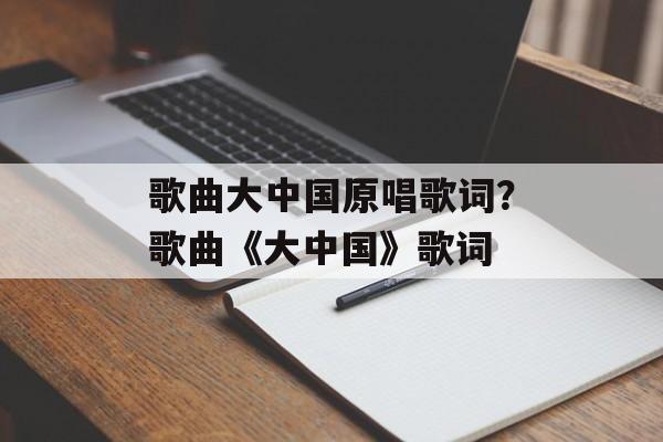 歌曲大中国原唱歌词？歌曲《大中国》歌词-第1张图片-