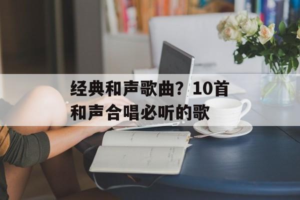 经典和声歌曲？10首和声合唱必听的歌-第1张图片-