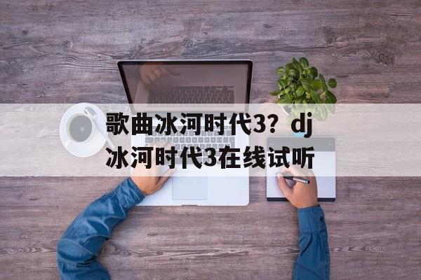 歌曲冰河时代3？dj冰河时代3在线试听-第1张图片-