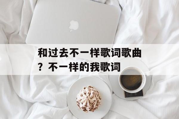 和过去不一样歌词歌曲？不一样的我歌词-第1张图片-