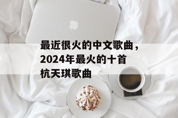 最近很火的中文歌曲，2024年最火的十首杭天琪歌曲-第1张图片-