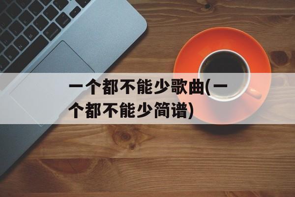 一个都不能少歌曲(一个都不能少简谱)-第1张图片-