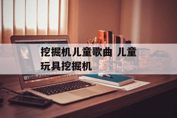 挖掘机儿童歌曲 儿童玩具挖掘机-第1张图片-