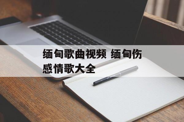 缅甸歌曲视频 缅甸伤感情歌大全-第1张图片-