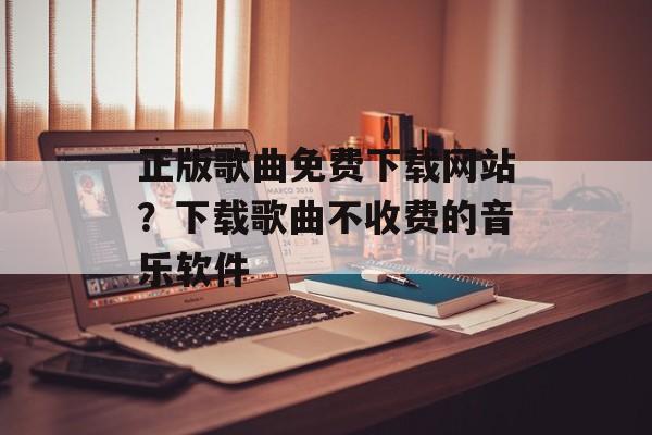 正版歌曲免费下载网站？下载歌曲不收费的音乐软件-第1张图片-