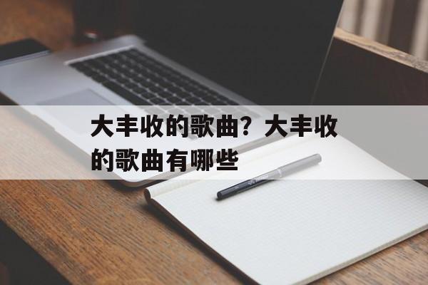 大丰收的歌曲？大丰收的歌曲有哪些-第1张图片-