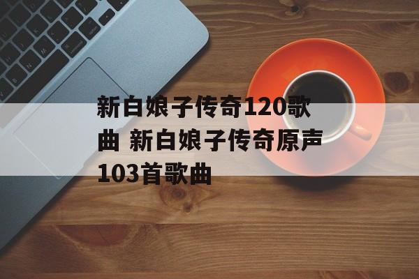 新白娘子传奇120歌曲 新白娘子传奇原声103首歌曲-第1张图片-