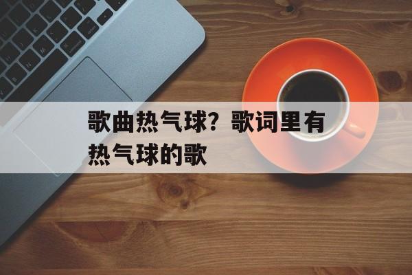 歌曲热气球？歌词里有热气球的歌-第1张图片-