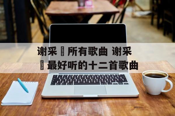 谢采妘所有歌曲 谢采妘最好听的十二首歌曲-第1张图片-