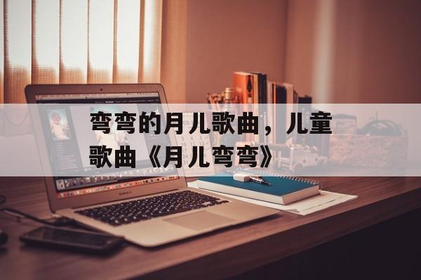 弯弯的月儿歌曲，儿童歌曲《月儿弯弯》-第1张图片-