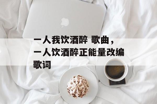 一人我饮酒醉 歌曲，一人饮酒醉正能量改编歌词-第1张图片-