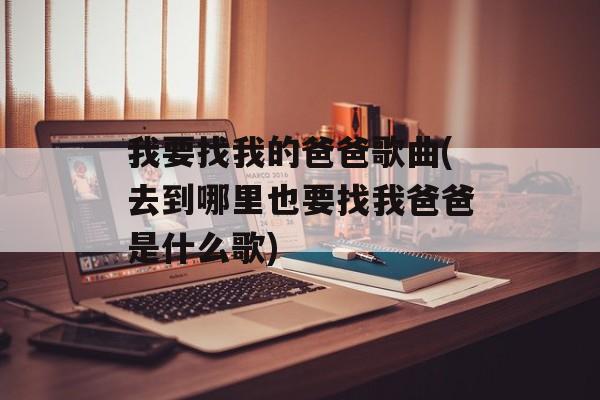 我要找我的爸爸歌曲(去到哪里也要找我爸爸是什么歌)-第1张图片-