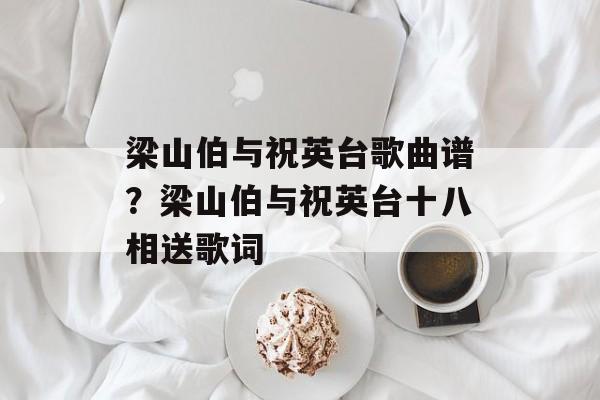 梁山伯与祝英台歌曲谱？梁山伯与祝英台十八相送歌词-第1张图片-