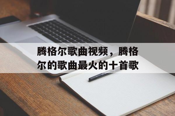腾格尔歌曲视频，腾格尔的歌曲最火的十首歌-第1张图片-