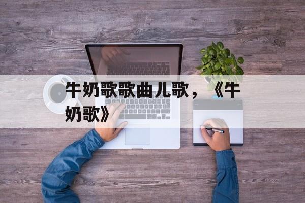 牛奶歌歌曲儿歌，《牛奶歌》-第1张图片-