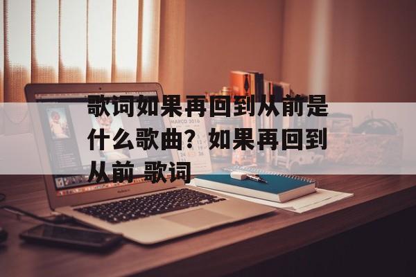 歌词如果再回到从前是什么歌曲？如果再回到从前 歌词-第1张图片-