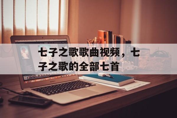 七子之歌歌曲视频，七子之歌的全部七首-第1张图片-