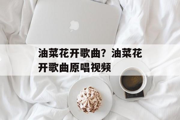 油菜花开歌曲？油菜花开歌曲原唱视频-第1张图片-