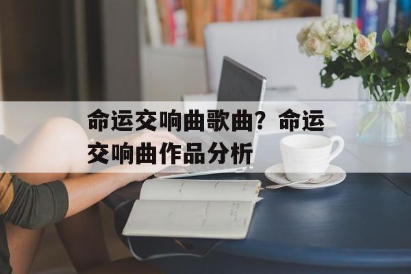 命运交响曲歌曲？命运交响曲作品分析-第1张图片-