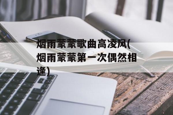 烟雨蒙蒙歌曲高凌风(烟雨蒙蒙第一次偶然相逢)-第1张图片-