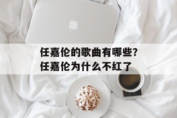 任嘉伦的歌曲有哪些？任嘉伦为什么不红了-第1张图片-