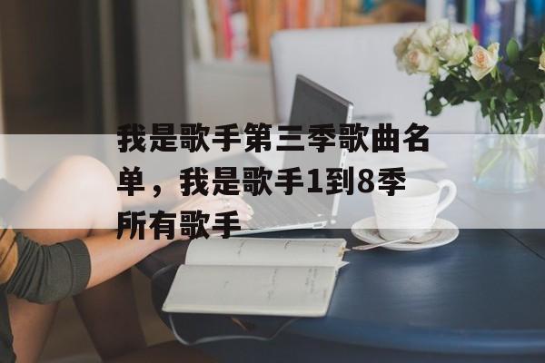 我是歌手第三季歌曲名单，我是歌手1到8季所有歌手-第1张图片-