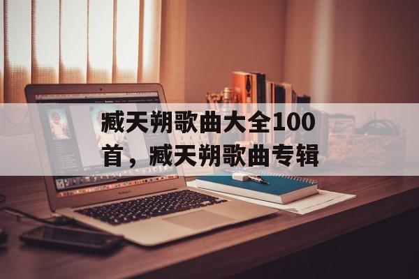 臧天朔歌曲大全100首，臧天朔歌曲专辑-第1张图片-