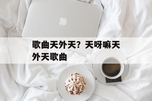歌曲天外天？天呀嘛天外天歌曲-第1张图片-