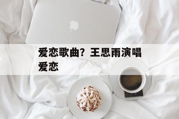 爱恋歌曲？王思雨演唱爱恋-第1张图片-