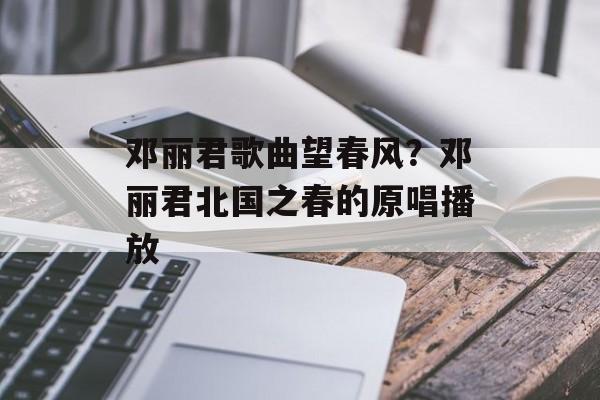 邓丽君歌曲望春风？邓丽君北国之春的原唱播放-第1张图片-