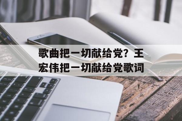 歌曲把一切献给党？王宏伟把一切献给党歌词-第1张图片-